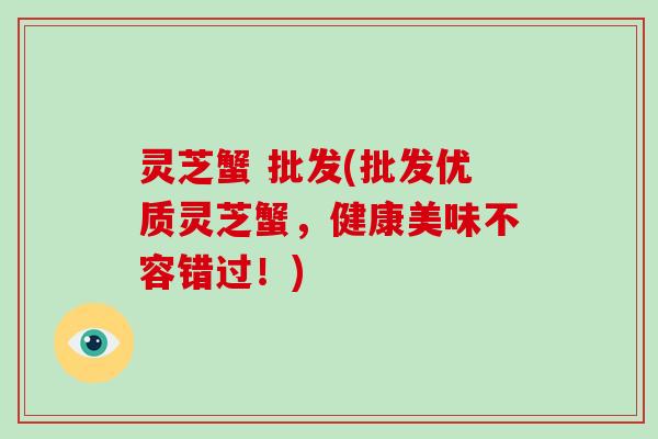 灵芝蟹 批发(批发优质灵芝蟹，健康美味不容错过！)