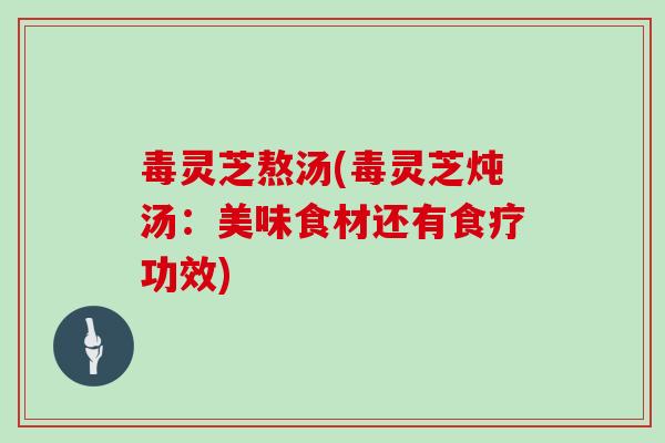 毒灵芝熬汤(毒灵芝炖汤：美味食材还有食疗功效)