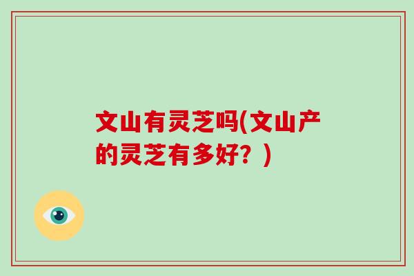 文山有灵芝吗(文山产的灵芝有多好？)