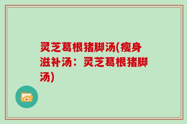 灵芝葛根猪脚汤(瘦身滋补汤：灵芝葛根猪脚汤)
