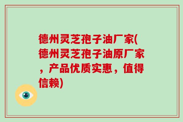 德州灵芝孢子油厂家(德州灵芝孢子油原厂家，产品优质实惠，值得信赖)