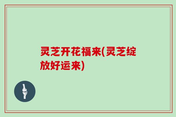 灵芝开花福来(灵芝绽放好运来)