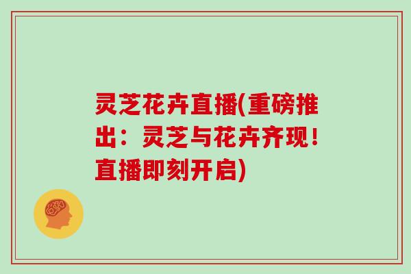 灵芝花卉直播(重磅推出：灵芝与花卉齐现！直播即刻开启)