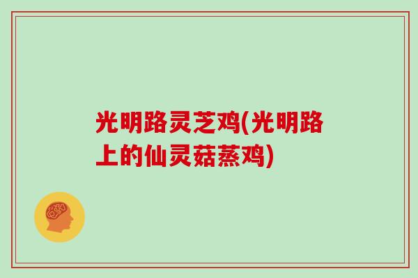 光明路灵芝鸡(光明路上的仙灵菇蒸鸡)