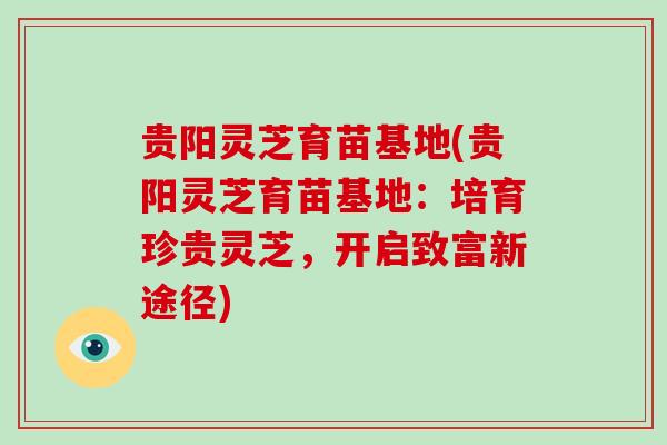 贵阳灵芝育苗基地(贵阳灵芝育苗基地：培育珍贵灵芝，开启致富新途径)