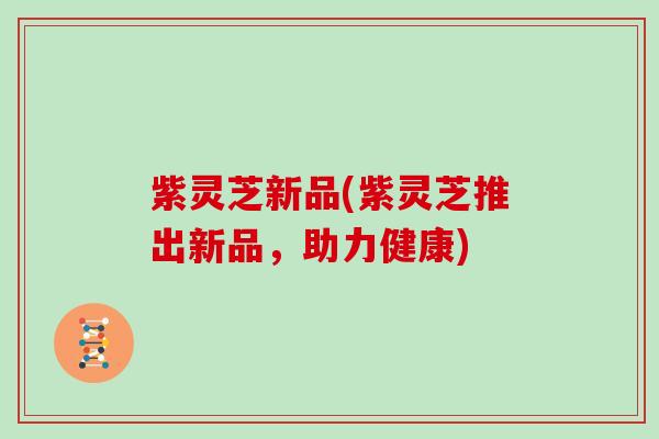 紫灵芝新品(紫灵芝推出新品，助力健康)