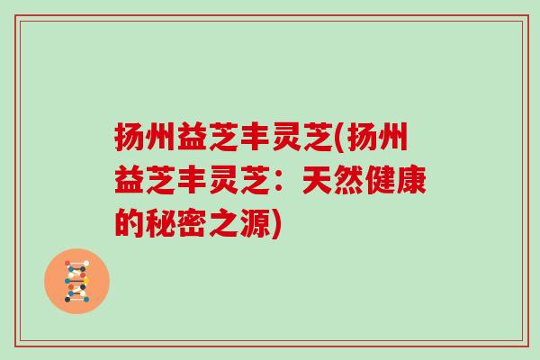 扬州益芝丰灵芝(扬州益芝丰灵芝：天然健康的秘密之源)