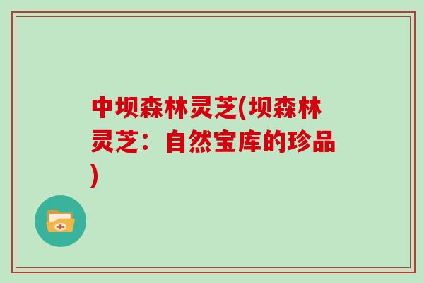 中坝森林灵芝(坝森林灵芝：自然宝库的珍品)-第1张图片-灵芝大师