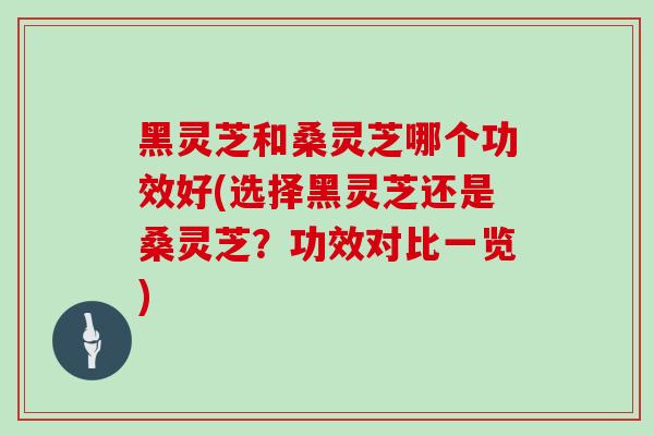 黑灵芝和桑灵芝哪个功效好(选择黑灵芝还是桑灵芝？功效对比一览)