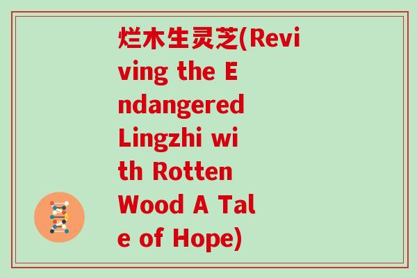 烂木生灵芝(Reviving the Endangered Lingzhi with Rotten Wood A Tale of Hope)