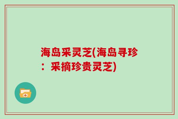 海岛采灵芝(海岛寻珍：采摘珍贵灵芝)