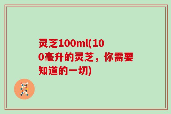 灵芝100ml(100毫升的灵芝，你需要知道的一切)