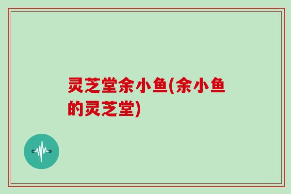 灵芝堂余小鱼(余小鱼的灵芝堂)