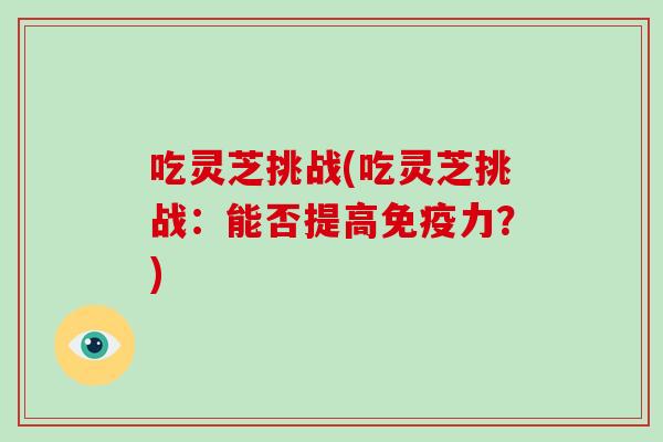 吃灵芝挑战(吃灵芝挑战：能否提高免疫力？)