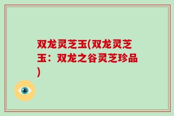 双龙灵芝玉(双龙灵芝玉：双龙之谷灵芝珍品)