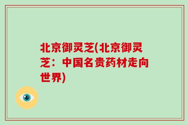 北京御灵芝(北京御灵芝：中国名贵药材走向世界)