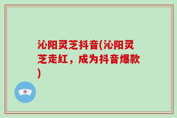 沁阳灵芝抖音(沁阳灵芝走红，成为抖音爆款)