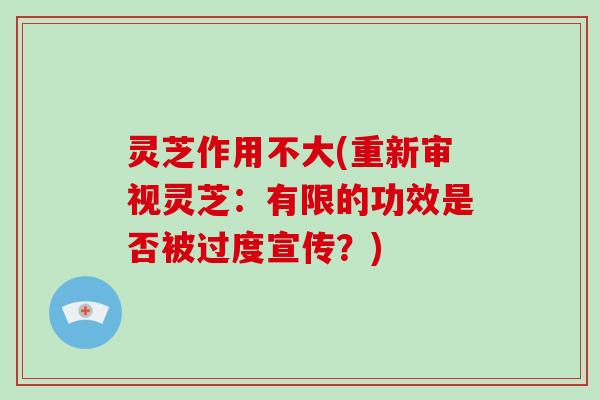 灵芝作用不大(重新审视灵芝:有限的功效是否被过度宣传?)-第1张图片-灵芝大师 灵芝作用不大(重新审视灵芝:有限的功效是否被过度宣传?)-第1张图片-灵芝大师