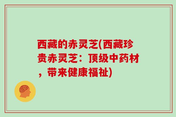 西藏的赤灵芝(西藏珍贵赤灵芝：顶级中药材，带来健康福祉)