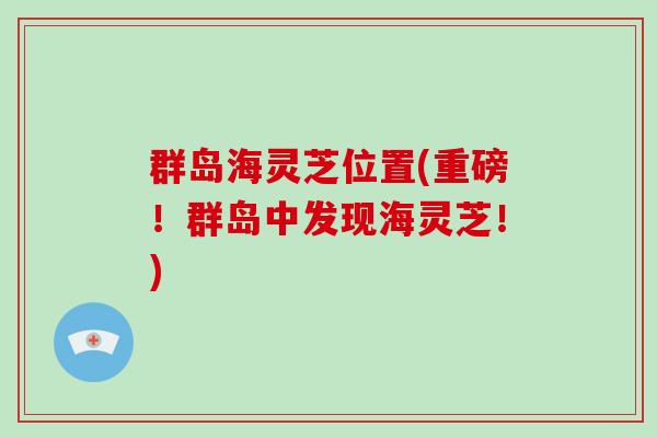 群岛海灵芝位置(重磅！群岛中发现海灵芝！)