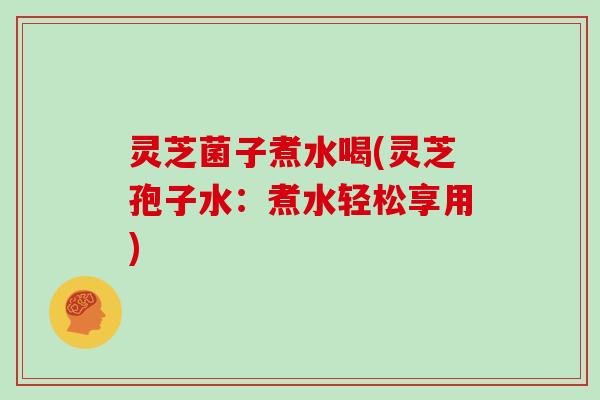 灵芝菌子煮水喝(灵芝孢子水：煮水轻松享用)