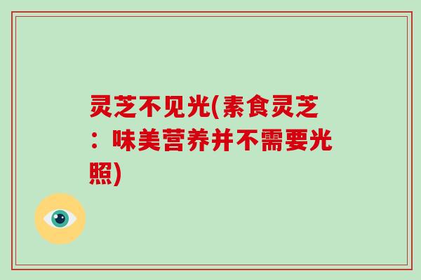 灵芝不见光(素食灵芝：味美营养并不需要光照)