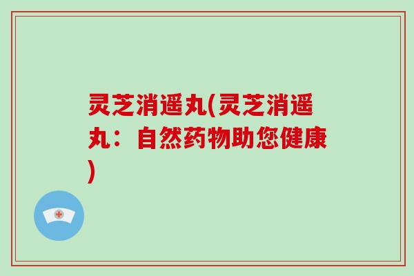 灵芝消遥丸(灵芝消遥丸：自然药物助您健康)