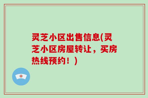 灵芝小区出售信息(灵芝小区房屋转让，买房热线预约！)
