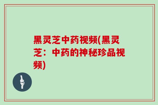 黑灵芝中药视频(黑灵芝：中药的神秘珍品视频)