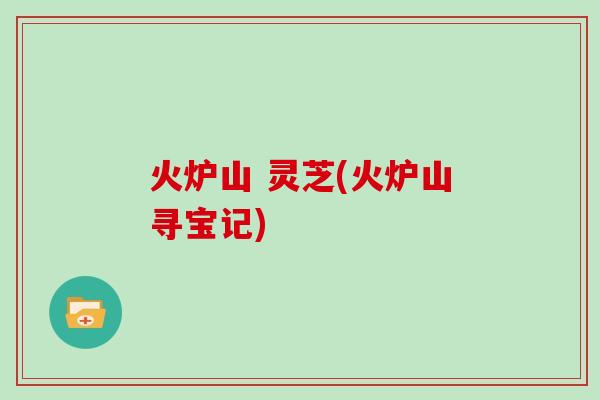 火炉山 灵芝(火炉山寻宝记)