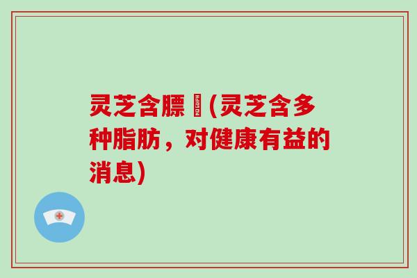 灵芝含膘昤(灵芝含多种脂肪,对健康有益的消息)-第1张图片-灵芝大师 灵芝含膘昤(灵芝含多种脂肪,对健康有益的消息)-第1张图片-灵芝大师