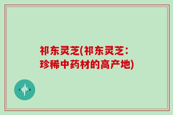 祁东灵芝(祁东灵芝：珍稀中药材的高产地)