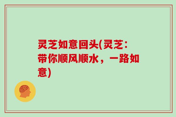 灵芝如意回头(灵芝：带你顺风顺水，一路如意)