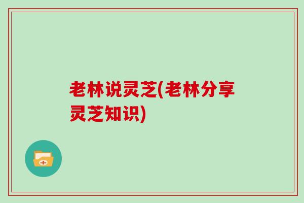 老林说灵芝(老林分享灵芝知识)