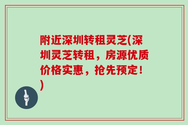附近深圳转租灵芝(深圳灵芝转租，房源优质价格实惠，抢先预定！)