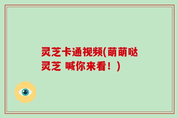 灵芝卡通视频(萌萌哒灵芝 喊你来看！)