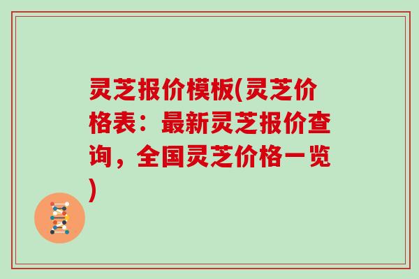 灵芝报价模板(灵芝价格表：最新灵芝报价查询，全国灵芝价格一览)