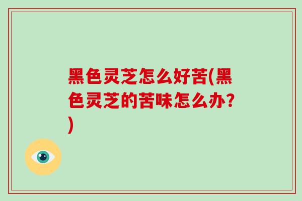 黑色灵芝怎么好苦(黑色灵芝的苦味怎么办？)