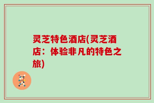 灵芝特色酒店(灵芝酒店:体验非凡的特色之旅)-第1张图片-灵芝大师 灵芝特色酒店(灵芝酒店:体验非凡的特色之旅)-第1张图片-灵芝大师