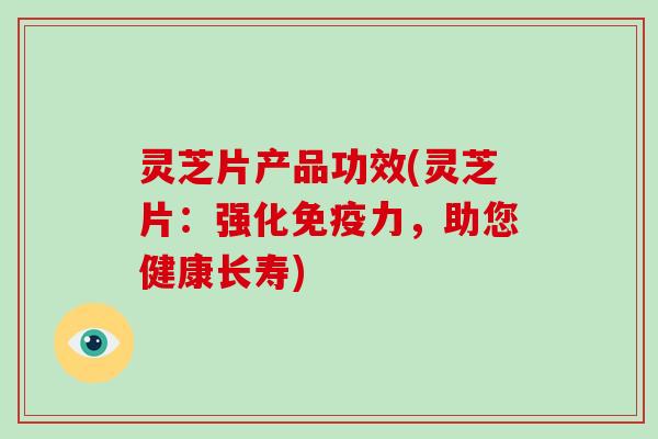 灵芝片产品功效(灵芝片：强化免疫力，助您健康长寿)