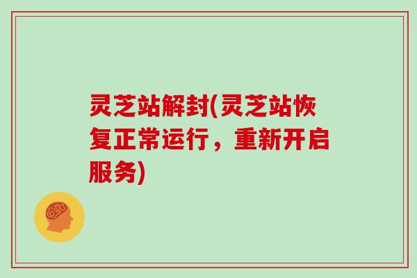 灵芝站解封(灵芝站恢复正常运行，重新开启服务)