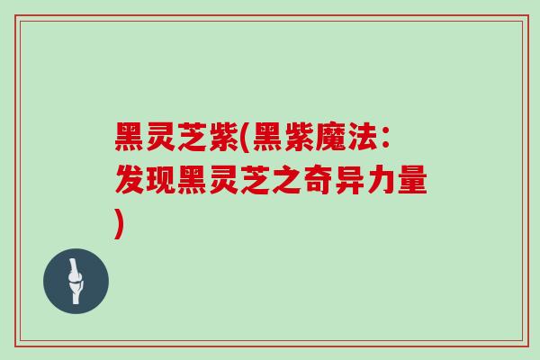 黑灵芝紫(黑紫魔法:发现黑灵芝之奇异力量)-第1张图片-灵芝大师 黑灵芝紫(黑紫魔法:发现黑灵芝之奇异力量)-第1张图片-灵芝大师
