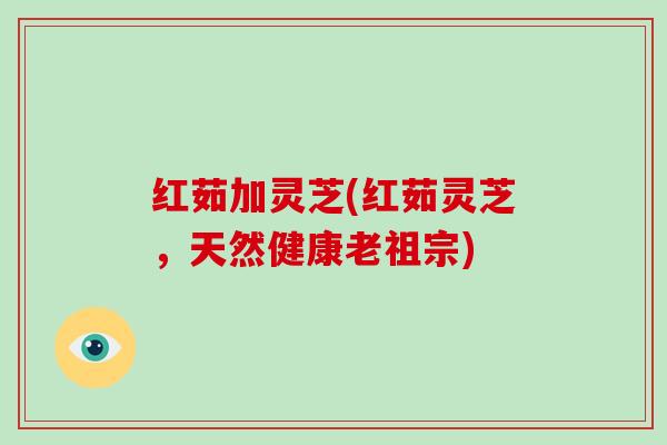 红茹加灵芝(红茹灵芝,天然健康老祖宗)-第1张图片-灵芝大师 红茹加灵芝(红茹灵芝,天然健康老祖宗)-第1张图片-灵芝大师