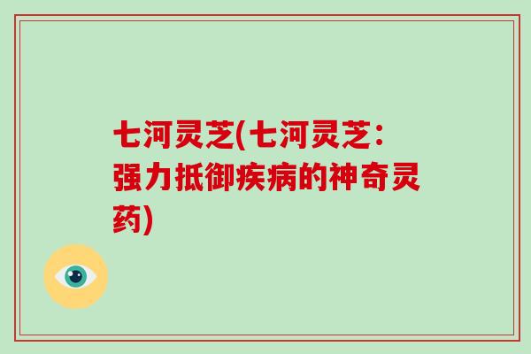 七河灵芝(七河灵芝：强力抵御疾病的神奇灵药)