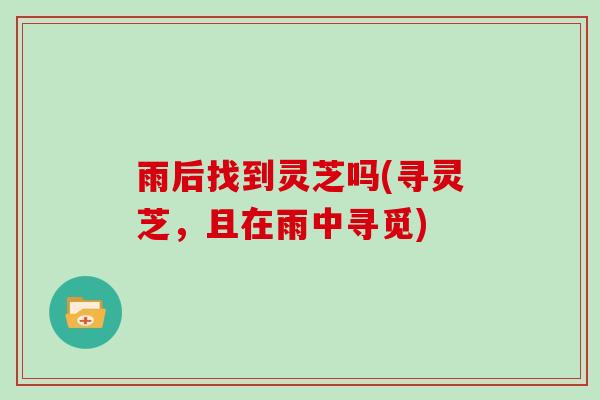 雨后找到灵芝吗(寻灵芝，且在雨中寻觅)