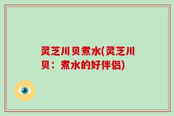 灵芝川贝煮水(灵芝川贝：煮水的好伴侣)