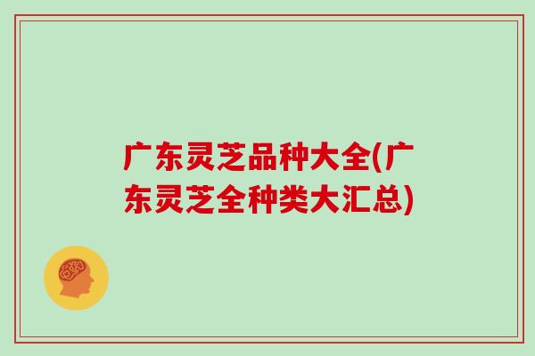 广东灵芝品种大全(广东灵芝全种类大汇总)