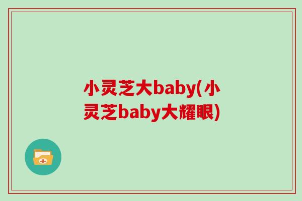 小灵芝大baby(小灵芝baby大耀眼)-第1张图片-灵芝大师 小灵芝大baby(小灵芝baby大耀眼)-第1张图片-灵芝大师