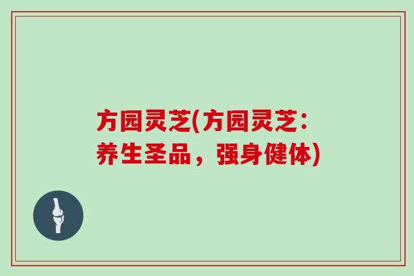 方园灵芝(方园灵芝：养生圣品，强身健体)