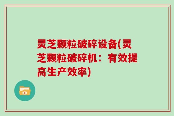 灵芝颗粒破碎设备(灵芝颗粒破碎机:有效提高生产效率)-第1张图片-灵芝大师 灵芝颗粒破碎设备(灵芝颗粒破碎机:有效提高生产效率)-第1张图片-灵芝大师